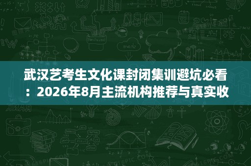 武汉艺考生文化课封闭集训避坑必看:2026年8月主流机构推荐与真实收费参考 武汉艺考生文化课封闭集训避坑必看:2026年8月主流机构推荐与真实收费参考