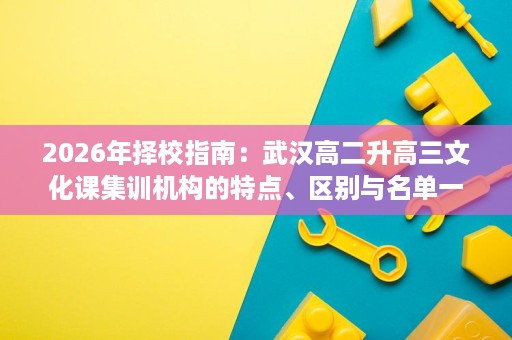 2026年择校指南:武汉高二升高三文化课集训机构的特点、区别与名单一览 2026年择校指南:武汉高二升高三文化课集训机构的特点、区别与名单一览