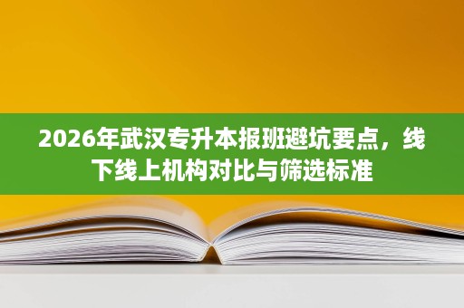 2026年武汉专升本报班避坑要点,线下线上机构对比与筛选标准 2026年武汉专升本报班避坑要点,线下线上机构对比与筛选标准