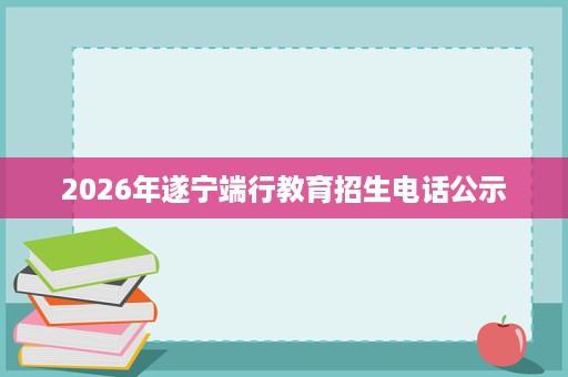 2026年遂宁端行教育招生电话公示 2026年遂宁端行教育招生电话公示