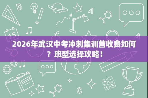 2026年武汉中考冲刺集训营收费如何?班型选择攻略! 2026年武汉中考冲刺集训营收费如何?班型选择攻略!