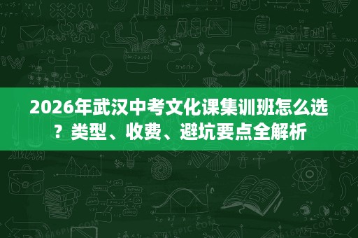2026年武汉中考文化课集训班怎么选?类型、收费、避坑要点全解析 2026年武汉中考文化课集训班怎么选?类型、收费、避坑要点全解析