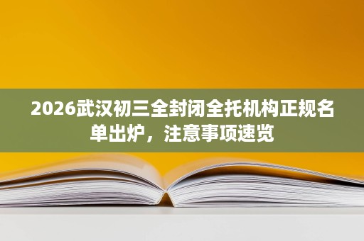 2026武汉初三全封闭全托机构正规名单出炉,注意事项速览 2026武汉初三全封闭全托机构正规名单出炉,注意事项速览