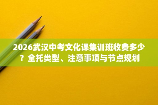 2026武汉中考文化课集训班收费多少?全托类型、注意事项与节点规划 2026武汉中考文化课集训班收费多少?全托类型、注意事项与节点规划