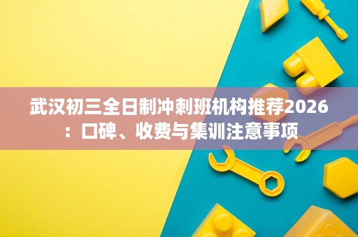武汉初三全日制冲刺班机构推荐2026:口碑、收费与集训注意事项 武汉初三全日制冲刺班机构推荐2026:口碑、收费与集训注意事项
