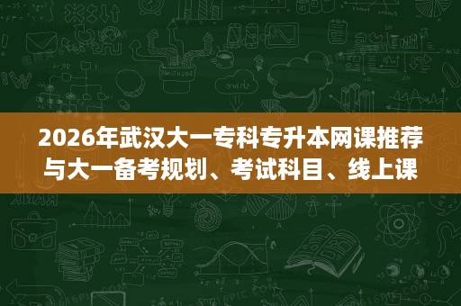 2026年武汉大一专科专升本网课推荐与大一备考规划、考试科目、线上课程避坑指南
