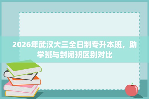 2026年武汉大三全日制专升本班,助学班与封闭班区别对比 2026年武汉大三全日制专升本班,助学班与封闭班区别对比