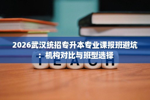 2026武汉统招专升本专业课报班避坑:机构对比与班型选择 2026武汉统招专升本专业课报班避坑:机构对比与班型选择