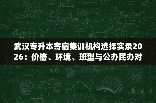 武汉专升本寄宿集训机构选择实录2026：价格、环境、班型与公办民办对比