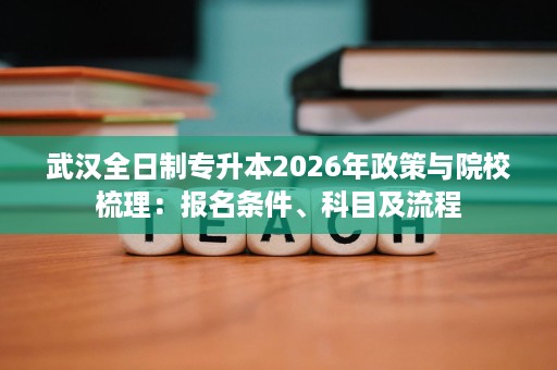 武汉全日制专升本2026年政策与院校梳理:报名条件、科目及流程 武汉全日制专升本2026年政策与院校梳理:报名条件、科目及流程