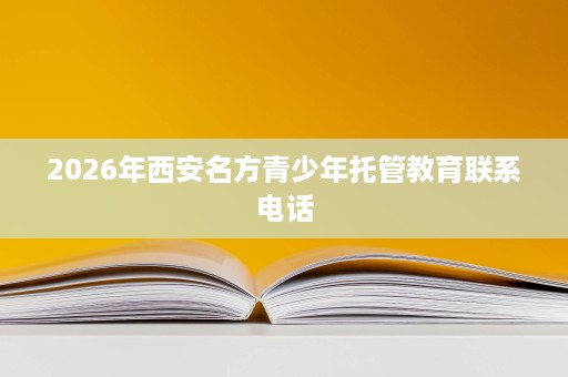 2026年西安名方青少年托管教育联系电话 2026年西安名方青少年托管教育联系电话