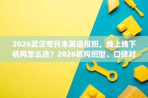 2026武汉专升本英语报班，线上线下机构怎么选？2026机构班型、口碑对比