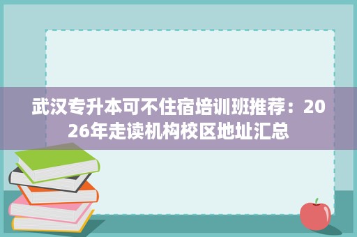 武汉专升本可不住宿培训班推荐：2026年走读机构校区地址汇总