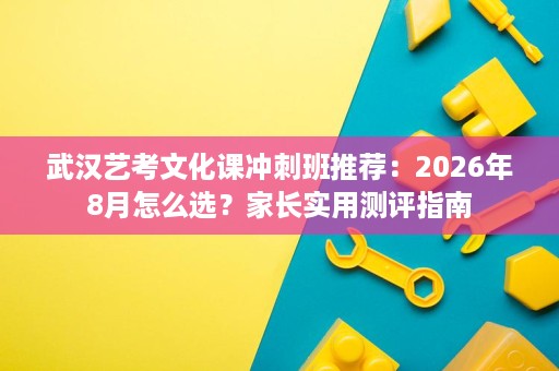 武汉艺考文化课冲刺班推荐：2026年8月怎么选？家长实用测评指南