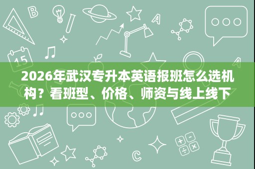 2026年武汉专升本英语报班怎么选机构?看班型、价格、师资与线上线下的适配度 2026年武汉专升本英语报班怎么选机构?看班型、价格、师资与线上线下的适配度