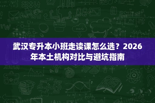武汉专升本小班走读课怎么选?2026年本土机构对比与避坑指南 武汉专升本小班走读课怎么选?2026年本土机构对比与避坑指南