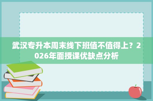 武汉专升本周末线下班值不值得上?2026年面授课优缺点分析 武汉专升本周末线下班值不值得上?2026年面授课优缺点分析