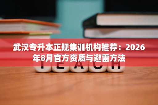 武汉专升本正规集训机构推荐:2026年8月官方资质与避雷方法 武汉专升本正规集训机构推荐:2026年8月官方资质与避雷方法