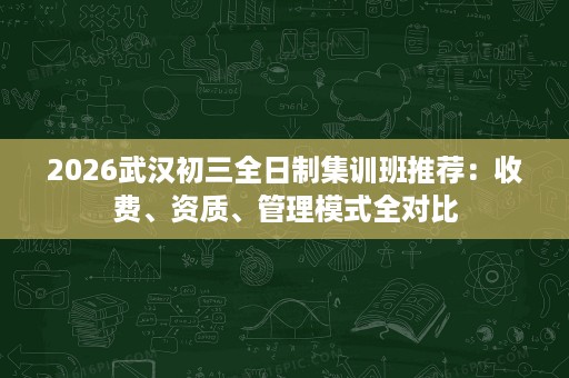 2026武汉初三全日制集训班推荐:收费、资质、管理模式全对比 2026武汉初三全日制集训班推荐:收费、资质、管理模式全对比