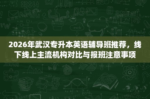 2026年武汉专升本英语辅导班推荐,线下线上主流机构对比与报班注意事项 2026年武汉专升本英语辅导班推荐,线下线上主流机构对比与报班注意事项