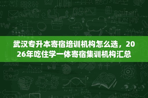武汉专升本寄宿培训机构怎么选,2026年吃住学一体寄宿集训机构汇总 武汉专升本寄宿培训机构怎么选,2026年吃住学一体寄宿集训机构汇总