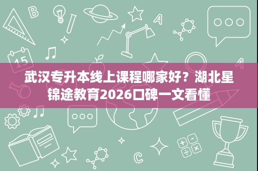 武汉专升本线上课程哪家好?湖北星锦途教育2026口碑一文看懂 武汉专升本线上课程哪家好?湖北星锦途教育2026口碑一文看懂