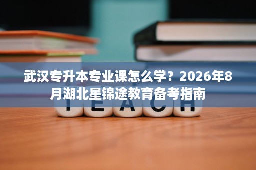 武汉专升本专业课怎么学?2026年8月湖北星锦途教育备考指南 武汉专升本专业课怎么学?2026年8月湖北星锦途教育备考指南