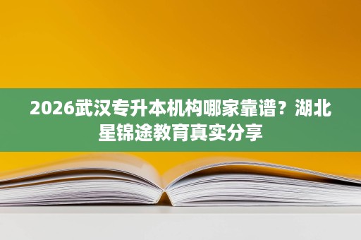 2026武汉专升本机构哪家靠谱？湖北星锦途教育真实分享