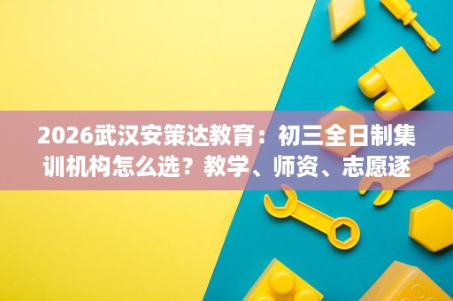 2026武汉安策达教育：初三全日制集训机构怎么选？教学、师资、志愿逐一拆解