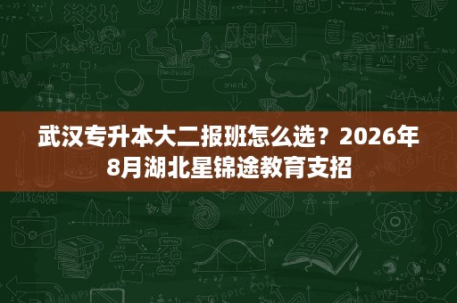 武汉专升本大二报班怎么选？2026年8月湖北星锦途教育支招
