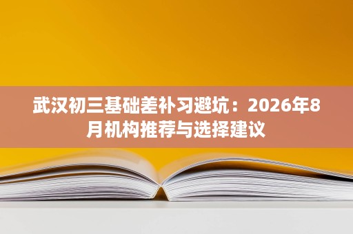 武汉初三基础差补习避坑：2026年8月机构推荐与选择建议
