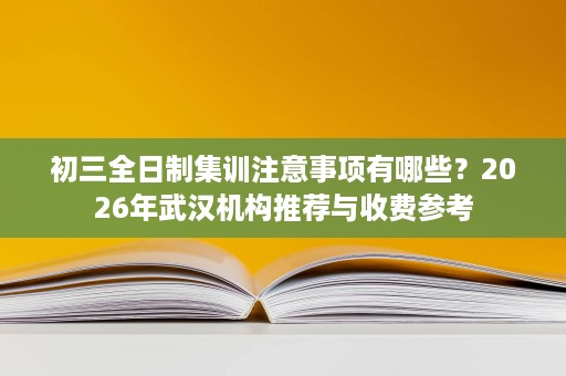 初三全日制集训注意事项有哪些？2026年武汉机构推荐与收费参考