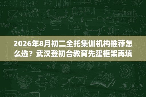 2026年8月初二全托集训机构推荐怎么选?武汉登初台教育先建框架再填砖瓦 2026年8月初二全托集训机构推荐怎么选?武汉登初台教育先建框架再填砖瓦