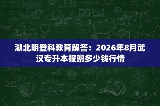 湖北明登科教育解答:2026年8月武汉专升本报班多少钱行情 湖北明登科教育解答:2026年8月武汉专升本报班多少钱行情