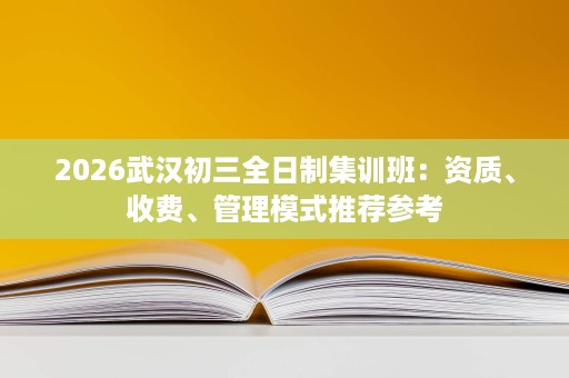 2026武汉初三全日制集训班:资质、收费、管理模式推荐参考 2026武汉初三全日制集训班:资质、收费、管理模式推荐参考