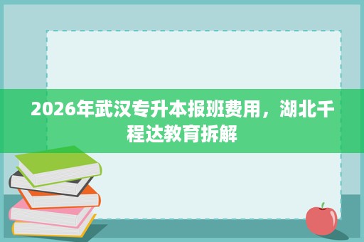 2026年武汉专升本报班费用,湖北千程达教育拆解 2026年武汉专升本报班费用,湖北千程达教育拆解