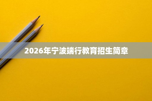 2026年宁波端行教育招生简章 2026年宁波端行教育招生简章