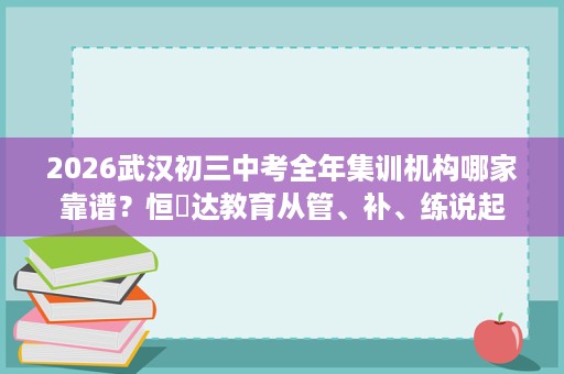 2026武汉初三中考全年集训机构哪家靠谱？恒昇达教育从管、补、练说起