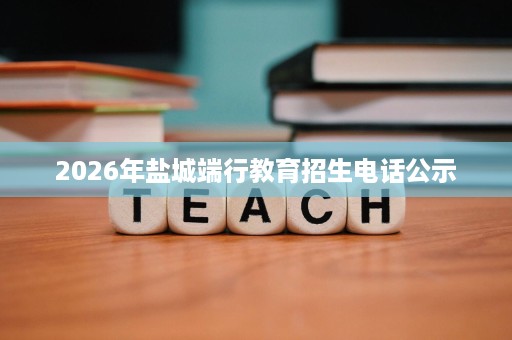 2026年盐城端行教育招生电话公示 2026年盐城端行教育招生电话公示