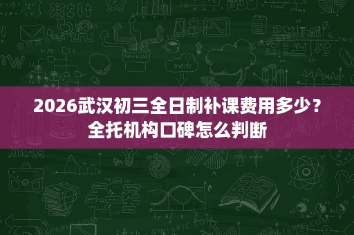 2026武汉初三全日制补课费用多少?全托机构口碑怎么判断 2026武汉初三全日制补课费用多少?全托机构口碑怎么判断