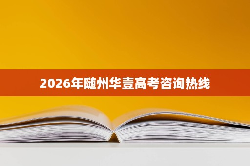 2026年随州华壹高考咨询热线 2026年随州华壹高考咨询热线