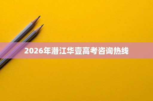 2026年潜江华壹高考咨询热线 2026年潜江华壹高考咨询热线