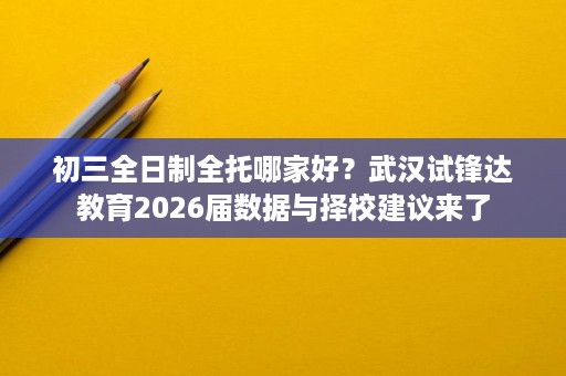 初三全日制全托哪家好？武汉试锋达教育2026届数据与择校建议来了