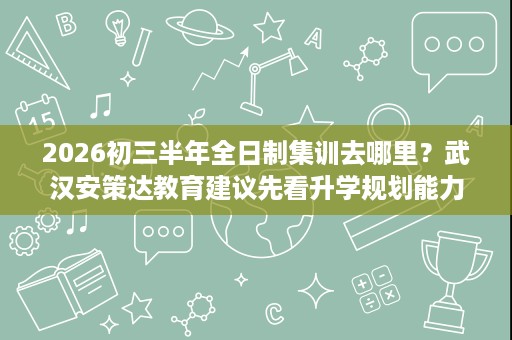2026初三半年全日制集训去哪里?武汉安策达教育建议先看升学规划能力 2026初三半年全日制集训去哪里?武汉安策达教育建议先看升学规划能力