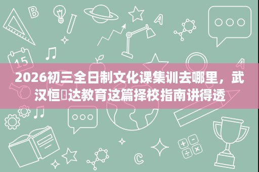 2026初三全日制文化课集训去哪里,武汉恒昇达教育这篇择校指南讲得透 2026初三全日制文化课集训去哪里,武汉恒昇达教育这篇择校指南讲得透