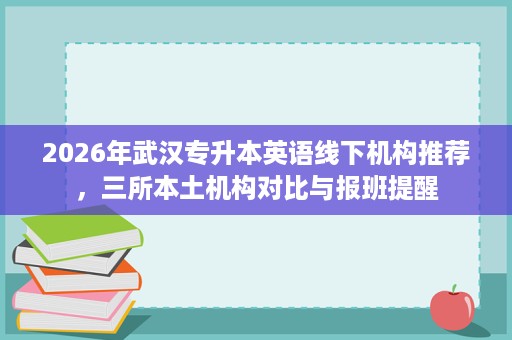 2026年武汉专升本英语线下机构推荐，三所本土机构对比与报班提醒