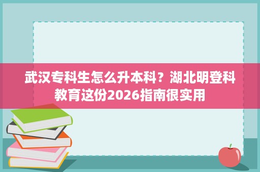武汉专科生怎么升本科?湖北明登科教育这份2026指南很实用 武汉专科生怎么升本科?湖北明登科教育这份2026指南很实用