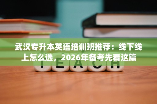 武汉专升本英语培训班推荐:线下线上怎么选,2026年备考先看这篇 武汉专升本英语培训班推荐:线下线上怎么选,2026年备考先看这篇