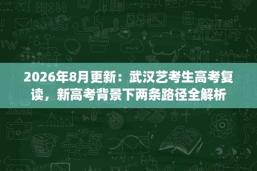 2026年8月更新:武汉艺考生高考复读,新高考背景下两条路径全解析 2026年8月更新:武汉艺考生高考复读,新高考背景下两条路径全解析