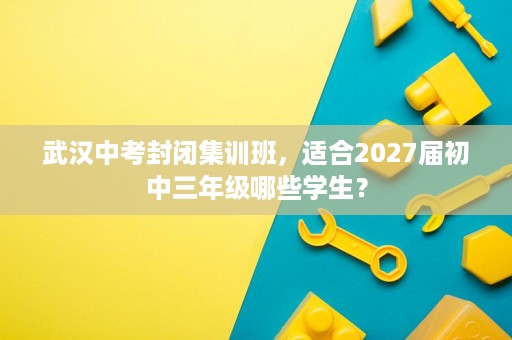 武汉中考封闭集训班,适合2027届初中三年级哪些学生? 武汉中考封闭集训班,适合2027届初中三年级哪些学生?